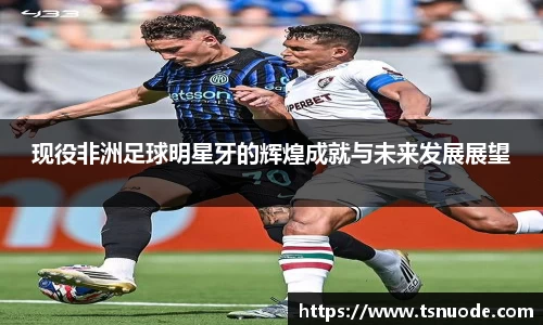 现役非洲足球明星牙的辉煌成就与未来发展展望