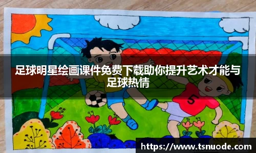 足球明星绘画课件免费下载助你提升艺术才能与足球热情