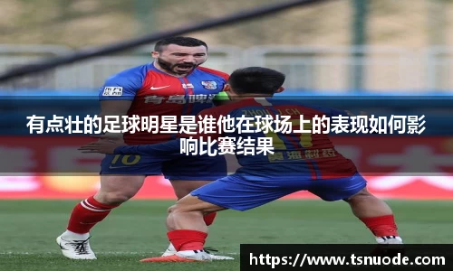 有点壮的足球明星是谁他在球场上的表现如何影响比赛结果